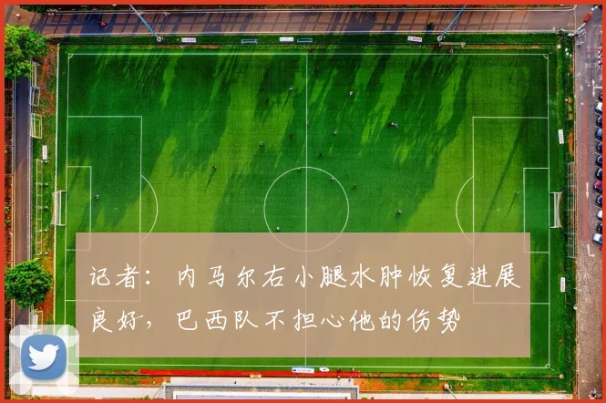 记者：内马尔右小腿水肿恢复进展良好，巴西队不担心他的伤势