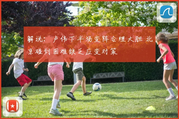 解说：卢伟下半场变阵合理大胆 北京碰到困难缺乏应变对策
