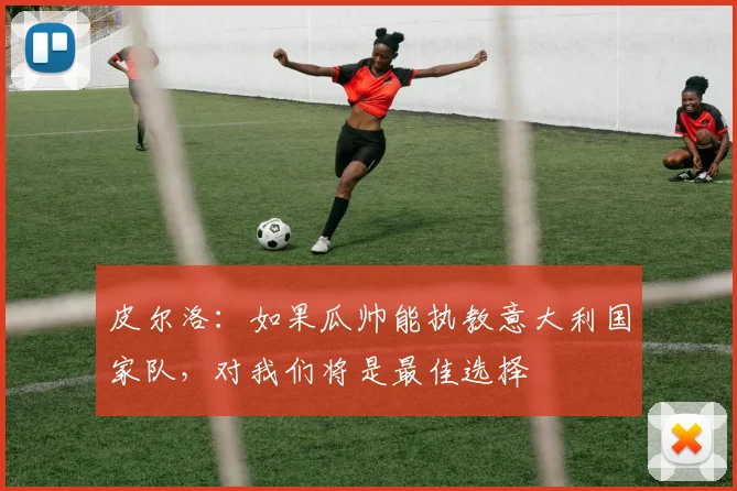 皮尔洛：如果瓜帅能执教意大利国家队，对我们将是最佳选择