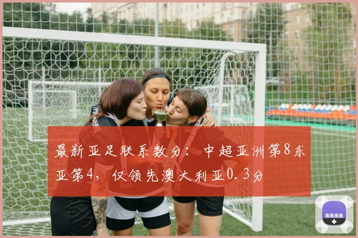 最新亚足联系数分：中超亚洲第8东亚第4，仅领先澳大利亚0.3分