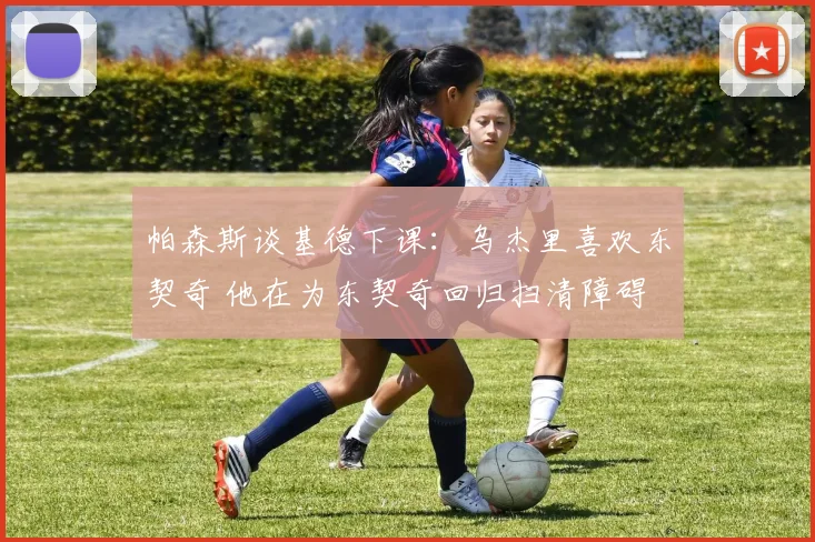 帕森斯谈基德下课：乌杰里喜欢东契奇 他在为东契奇回归扫清障碍