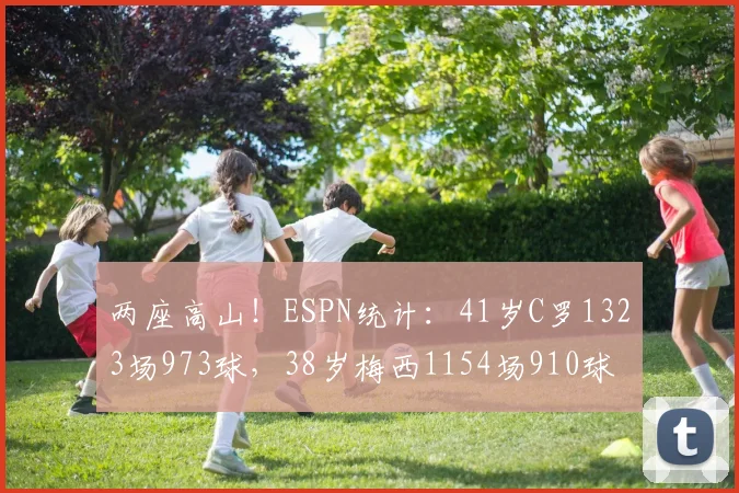 两座高山！ESPN统计：41岁C罗1323场973球，38岁梅西1154场910球